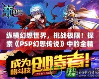 縱橫幻想世界，挑戰(zhàn)極限！探索《PSP幻想傳說》中的全精靈系統(tǒng)