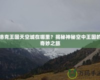 洛克王國(guó)天空城在哪里？揭秘神秘空中王國(guó)的奇妙之旅