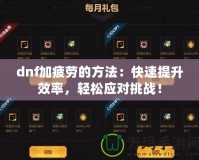 dnf加疲勞的方法：快速提升效率，輕松應(yīng)對(duì)挑戰(zhàn)！