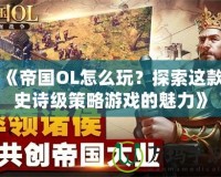 《帝國OL怎么玩？探索這款史詩級策略游戲的魅力》