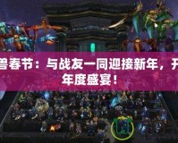 魔獸春節(jié)：與戰(zhàn)友一同迎接新年，開啟年度盛宴！