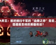 DOTA斧王：那把橫掃千軍的“血祭之斧”背后，究竟隱藏著怎樣的英雄傳說？