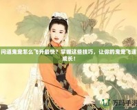 問(wèn)道鬼寵怎么飛升最快？掌握這些技巧，讓你的鬼寵飛速成長(zhǎng)！