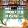 DNF合天空套技巧2020——輕松獲取極品裝備，讓你成為戰(zhàn)場(chǎng)上的絕對(duì)主宰！