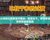 山海經幻想錄官方網站：穿越古今，探尋神話世界的終極冒險