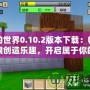 我的世界0.10.2版本下載：暢享無限創(chuàng)造樂趣，開啟屬于你的方塊世界！