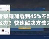 王者榮耀加載到45%不動(dòng)了怎么辦？快速解決方法大揭秘！