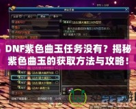 DNF紫色曲玉任務沒有？揭秘紫色曲玉的獲取方法與攻略！