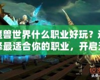 魔獸世界什么職業(yè)好玩？選擇最適合你的職業(yè)，開(kāi)啟無(wú)盡冒險(xiǎn)之旅！