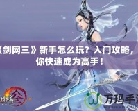 《劍網(wǎng)三》新手怎么玩？入門攻略，讓你快速成為高手！