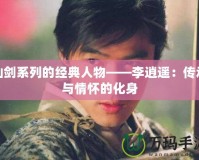 仙劍系列的經典人物——李逍遙：傳承與情懷的化身