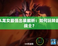 LOL龍女最強出裝解析：如何玩轉最強戰(zhàn)士？