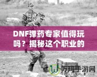 DNF彈藥專家值得玩嗎？揭秘這個職業(yè)的獨特魅力與優(yōu)勢！