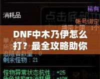 DNF中木乃伊怎么打？最全攻略助你輕松過關(guān)