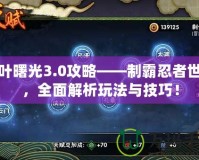 木葉曙光3.0攻略——制霸忍者世界，全面解析玩法與技巧！