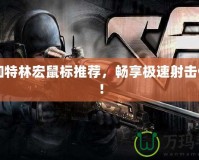 CF加特林宏鼠標(biāo)推薦，暢享極速射擊體驗(yàn)！