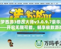 造夢西游3修改大師v3.0.9.7豪華版——開啟無限可能，暢享極致游戲體驗(yàn)！