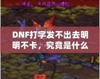 DNF打字發(fā)不出去明明不卡，究竟是什么原因？