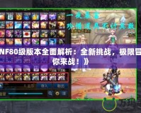 《DNF80級版本全面解析：全新挑戰(zhàn)，極限冒險等你來戰(zhàn)！》