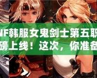 DNF韓服女鬼劍士第五職業(yè)重磅上線！這次，你準備好迎接新挑戰(zhàn)了嗎？