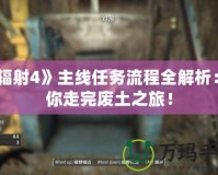 《輻射4》主線任務(wù)流程全解析：帶你走完廢土之旅！