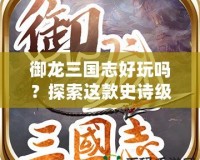 御龍三國志好玩嗎？探索這款史詩級手游的魅力