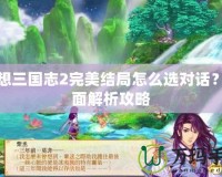 幻想三國志2完美結(jié)局怎么選對(duì)話？全面解析攻略