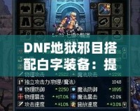 DNF地獄邪目搭配白字裝備：提升爆發(fā)與輸出的最佳選擇！