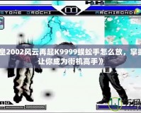 《拳皇2002風云再起K9999蜈蚣手怎么放，掌握技巧讓你成為街機高手》