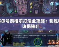 賽爾號(hào)泰格爾打法全攻略：制勝秘訣揭秘！