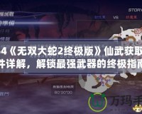 PS4《無雙大蛇2終極版》仙武獲取條件詳解，解鎖最強(qiáng)武器的終極指南