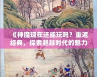 《神魔現(xiàn)在還能玩嗎？重返經(jīng)典，探索超越時(shí)代的魅力！》