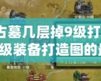 燕王古墓幾層掉9級(jí)打造圖？獲取9級(jí)裝備打造圖的最佳策略！