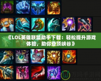 《LOL英雄聯(lián)盟助手下載：輕松提升游戲體驗，助你登頂峽谷》