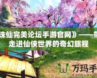 《誅仙完美論壇手游官網(wǎng)》——帶你走進(jìn)仙俠世界的奇幻旅程