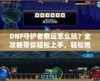 DNF守護者祭壇怎么玩？全攻略帶你輕松上手，輕松挑戰(zhàn)！