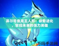 賽爾號魚龍王人形：極致進(jìn)化，掌控未來的強(qiáng)力英雄