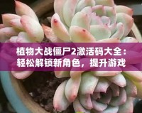 植物大戰(zhàn)僵尸2激活碼大全：輕松解鎖新角色，提升游戲體驗