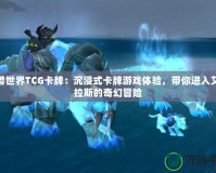 魔獸世界TCG卡牌：沉浸式卡牌游戲體驗，帶你進入艾澤拉斯的奇幻冒險