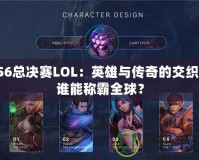 S6總決賽LOL：英雄與傳奇的交織，誰能稱霸全球？