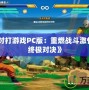 《龍珠對打游戲PC版：重燃戰(zhàn)斗激情，體驗終極對決》