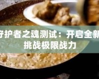 DNF守護(hù)者之魂測(cè)試：開(kāi)啟全新冒險(xiǎn)，挑戰(zhàn)極限戰(zhàn)力