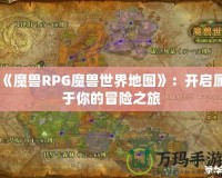 《魔獸RPG魔獸世界地圖》：開啟屬于你的冒險之旅