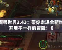 《魔獸世界2.43：帶你走進(jìn)全新世界，開啟不一樣的冒險！》