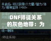 DNF師徒關(guān)系的灰色地帶：為何“點不了”的背后隱藏著深層次的問題？