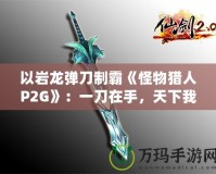 以巖龍彈刀制霸《怪物獵人P2G》：一刀在手，天下我有！