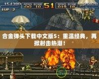 合金彈頭下載中文版5：重溫經(jīng)典，再掀射擊熱潮！