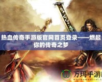 熱血傳奇手游版官網(wǎng)首頁登錄——燃起你的傳奇之夢(mèng)