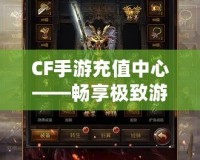 CF手游充值中心——暢享極致游戲體驗(yàn)，充值更輕松