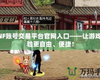 DNF賬號交易平臺官網(wǎng)入口——讓游戲體驗更自由、便捷！